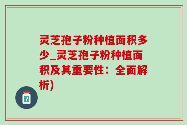 灵芝孢子粉种植面积多少_灵芝孢子粉种植面积及其重要性:全面解析)-第1张图片-灵芝之家 灵芝孢子粉种植面积多少_灵芝孢子粉种植面积及其重要性:全面解析)-第1张图片-灵芝之家