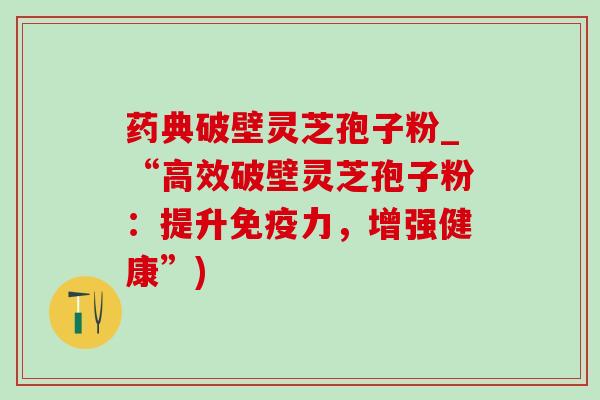 药典破壁灵芝孢子粉_“高效破壁灵芝孢子粉：提升免疫力，增强健康”)-第1张图片-灵芝之家
