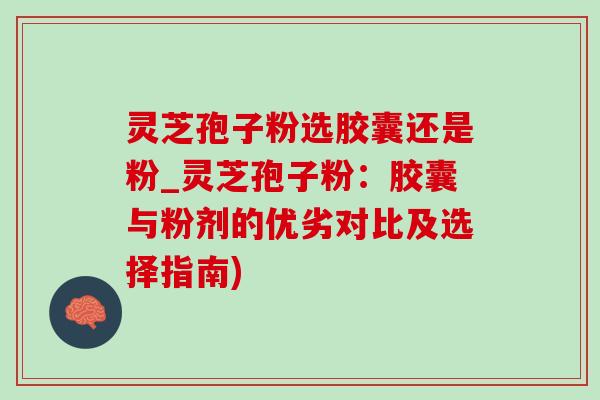 灵芝孢子粉选胶囊还是粉_灵芝孢子粉:胶囊与粉剂的优劣对比及选择指南)-第1张图片-灵芝之家 灵芝孢子粉选胶囊还是粉_灵芝孢子粉:胶囊与粉剂的优劣对比及选择指南)-第1张图片-灵芝之家