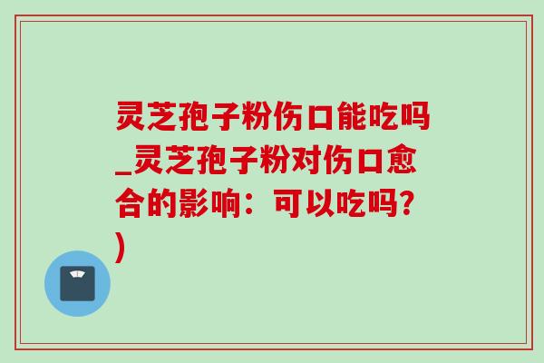 灵芝孢子粉伤口能吃吗_灵芝孢子粉对伤口愈合的影响:可以吃吗?)-第1张图片-灵芝之家 灵芝孢子粉伤口能吃吗_灵芝孢子粉对伤口愈合的影响:可以吃吗?)-第1张图片-灵芝之家