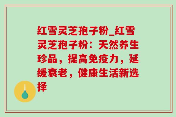 红雪灵芝孢子粉_红雪灵芝孢子粉：天然养生珍品，提高免疫力，延缓衰老，健康生活新选择-第1张图片-灵芝之家