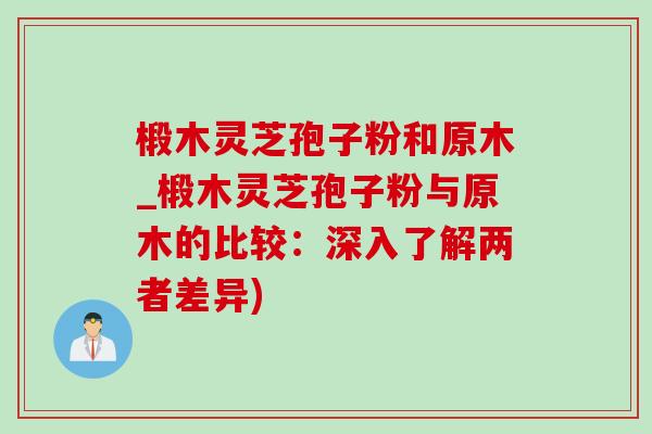 椴木灵芝孢子粉和原木_椴木灵芝孢子粉与原木的比较:深入了解两者差异)-第1张图片-灵芝之家 椴木灵芝孢子粉和原木_椴木灵芝孢子粉与原木的比较:深入了解两者差异)-第1张图片-灵芝之家