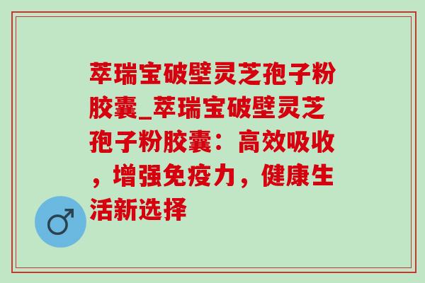 萃瑞宝破壁灵芝孢子粉胶囊_萃瑞宝破壁灵芝孢子粉胶囊：高效吸收，增强免疫力，健康生活新选择-第1张图片-灵芝之家