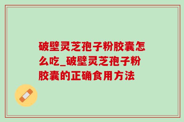 破壁灵芝孢子粉胶囊怎么吃_破壁灵芝孢子粉胶囊的正确食用方法-第1张图片-灵芝之家 破壁灵芝孢子粉胶囊怎么吃_破壁灵芝孢子粉胶囊的正确食用方法-第1张图片-灵芝之家