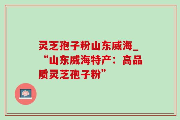 灵芝孢子粉山东威海_“山东威海特产:高品质灵芝孢子粉”-第1张图片-灵芝之家 灵芝孢子粉山东威海_“山东威海特产:高品质灵芝孢子粉”-第1张图片-灵芝之家