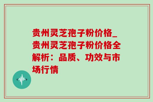 贵州灵芝孢子粉价格_贵州灵芝孢子粉价格全解析:品质、功效与市场行情-第1张图片-灵芝之家 贵州灵芝孢子粉价格_贵州灵芝孢子粉价格全解析:品质、功效与市场行情-第1张图片-灵芝之家