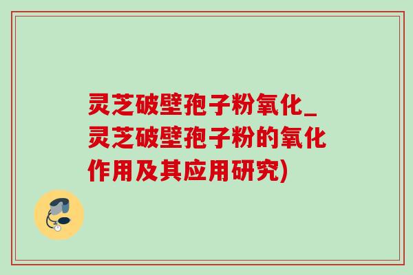 灵芝破壁孢子粉氧化_灵芝破壁孢子粉的氧化作用及其应用研究)-第1张图片-灵芝之家