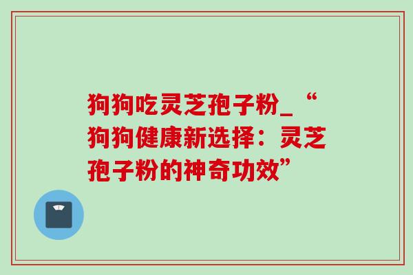 狗狗吃灵芝孢子粉_“狗狗健康新选择：灵芝孢子粉的神奇功效”-第1张图片-灵芝之家