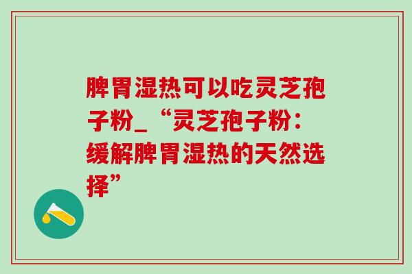 脾胃湿热可以吃灵芝孢子粉_“灵芝孢子粉:缓解脾胃湿热的天然选择”-第1张图片-灵芝之家 脾胃湿热可以吃灵芝孢子粉_“灵芝孢子粉:缓解脾胃湿热的天然选择”-第1张图片-灵芝之家
