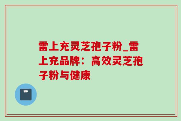 雷上充灵芝孢子粉_雷上充品牌:高效灵芝孢子粉与健康-第1张图片-灵芝之家 雷上充灵芝孢子粉_雷上充品牌:高效灵芝孢子粉与健康-第1张图片-灵芝之家