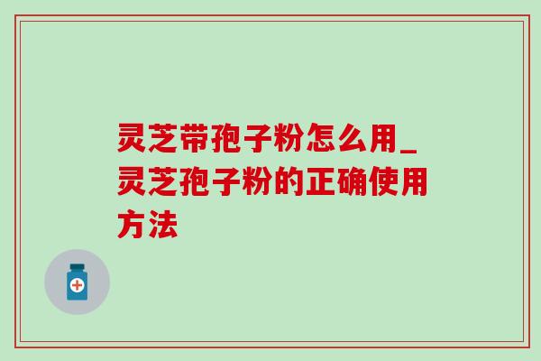 灵芝带孢子粉怎么用_灵芝孢子粉的正确使用方法-第1张图片-灵芝之家 灵芝带孢子粉怎么用_灵芝孢子粉的正确使用方法-第1张图片-灵芝之家