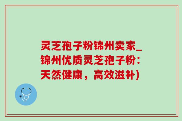 灵芝孢子粉锦州卖家_锦州优质灵芝孢子粉:天然健康,高效滋补)-第1张图片-灵芝之家 灵芝孢子粉锦州卖家_锦州优质灵芝孢子粉:天然健康,高效滋补)-第1张图片-灵芝之家