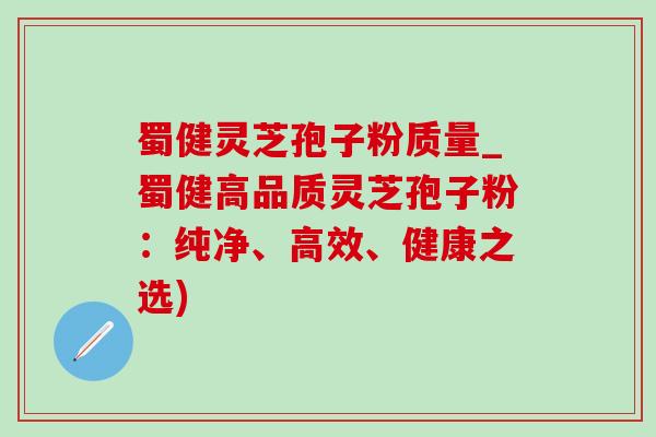蜀健灵芝孢子粉质量_蜀健高品质灵芝孢子粉:纯净、高效、健康之选)-第1张图片-灵芝之家 蜀健灵芝孢子粉质量_蜀健高品质灵芝孢子粉:纯净、高效、健康之选)-第1张图片-灵芝之家