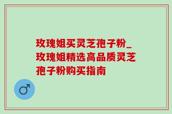 玫瑰姐买灵芝孢子粉_玫瑰姐精选高品质灵芝孢子粉购买指南-第1张图片-灵芝之家 玫瑰姐买灵芝孢子粉_玫瑰姐精选高品质灵芝孢子粉购买指南-第1张图片-灵芝之家