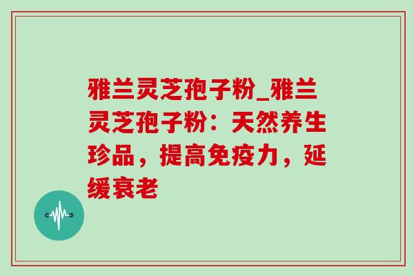 雅兰灵芝孢子粉_雅兰灵芝孢子粉：天然养生珍品，提高免疫力，延缓衰老-第1张图片-灵芝之家