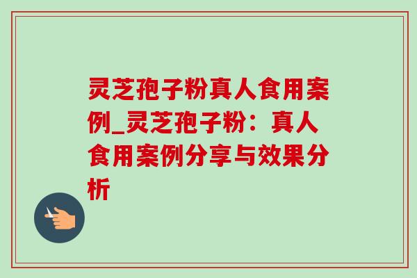 灵芝孢子粉真人食用案例_灵芝孢子粉:真人食用案例分享与效果分析-第1张图片-灵芝之家 灵芝孢子粉真人食用案例_灵芝孢子粉:真人食用案例分享与效果分析-第1张图片-灵芝之家