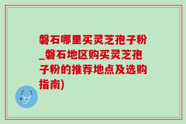 磐石哪里买灵芝孢子粉_磐石地区购买灵芝孢子粉的推荐地点及选购指南)-第1张图片-灵芝之家 磐石哪里买灵芝孢子粉_磐石地区购买灵芝孢子粉的推荐地点及选购指南)-第1张图片-灵芝之家
