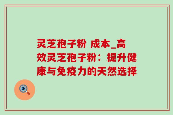 灵芝孢子粉 成本_高效灵芝孢子粉:提升健康与免疫力的天然选择-第1张图片-灵芝之家 灵芝孢子粉 成本_高效灵芝孢子粉:提升健康与免疫力的天然选择-第1张图片-灵芝之家