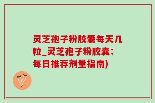 灵芝孢子粉胶囊每天几粒_灵芝孢子粉胶囊:每日推荐剂量指南)-第1张图片-灵芝之家 灵芝孢子粉胶囊每天几粒_灵芝孢子粉胶囊:每日推荐剂量指南)-第1张图片-灵芝之家