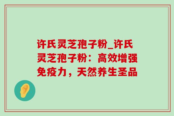 许氏灵芝孢子粉_许氏灵芝孢子粉:高效增强免疫力,天然养生圣品-第1张图片-灵芝之家 许氏灵芝孢子粉_许氏灵芝孢子粉:高效增强免疫力,天然养生圣品-第1张图片-灵芝之家