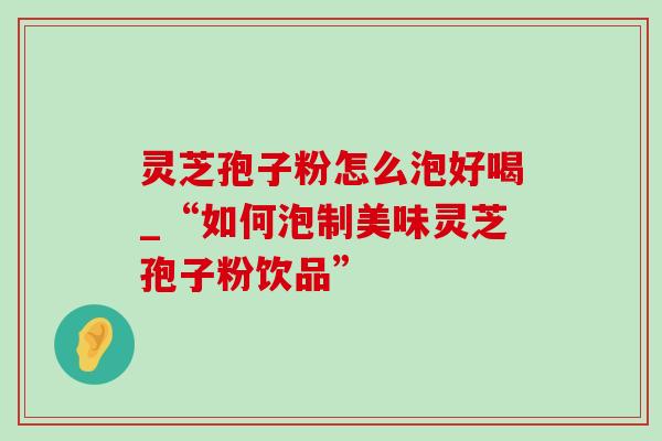 灵芝孢子粉怎么泡好喝_“如何泡制美味灵芝孢子粉饮品”-第1张图片-灵芝之家 灵芝孢子粉怎么泡好喝_“如何泡制美味灵芝孢子粉饮品”-第1张图片-灵芝之家