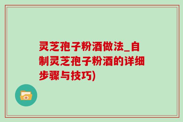 灵芝孢子粉酒做法_自制灵芝孢子粉酒的详细步骤与技巧)-第1张图片-灵芝之家