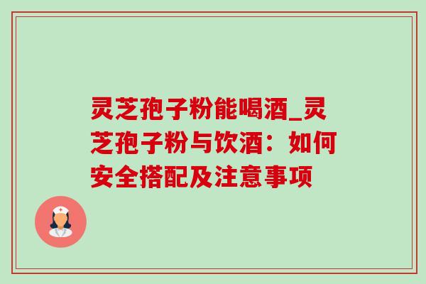 灵芝孢子粉能喝酒_灵芝孢子粉与饮酒:如何安全搭配及注意事项-第1张图片-灵芝之家 灵芝孢子粉能喝酒_灵芝孢子粉与饮酒:如何安全搭配及注意事项-第1张图片-灵芝之家