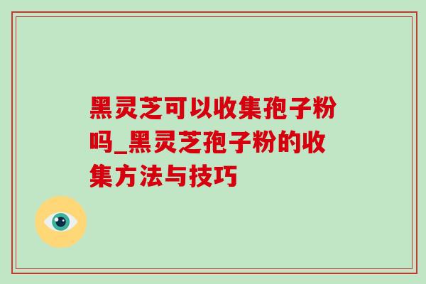 黑灵芝可以收集孢子粉吗_黑灵芝孢子粉的收集方法与技巧-第1张图片-灵芝之家 黑灵芝可以收集孢子粉吗_黑灵芝孢子粉的收集方法与技巧-第1张图片-灵芝之家