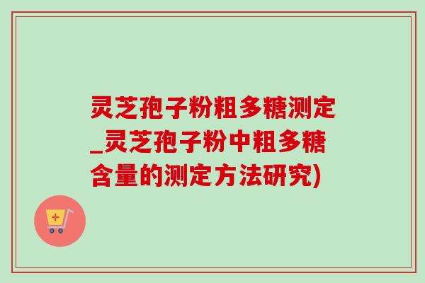 灵芝孢子粉粗多糖测定_灵芝孢子粉中粗多糖含量的测定方法研究)-第1张图片-灵芝之家
