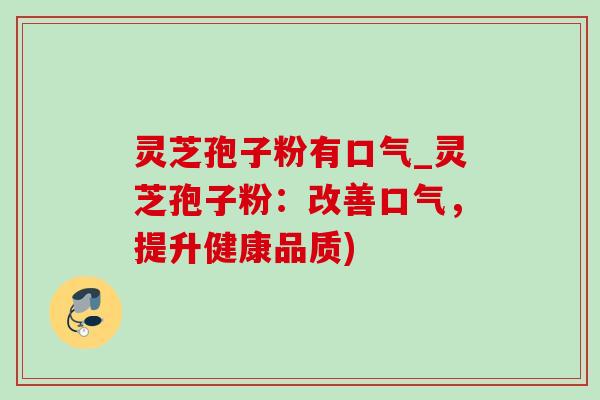 灵芝孢子粉有口气_灵芝孢子粉:改善口气,提升健康品质)-第1张图片-灵芝之家 灵芝孢子粉有口气_灵芝孢子粉:改善口气,提升健康品质)-第1张图片-灵芝之家