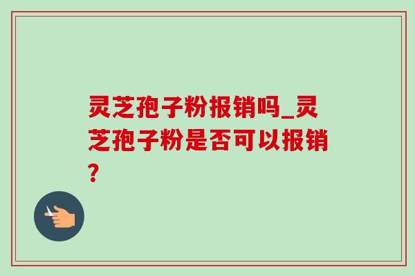 灵芝孢子粉报销吗_灵芝孢子粉是否可以报销?-第1张图片-灵芝之家 灵芝孢子粉报销吗_灵芝孢子粉是否可以报销?-第1张图片-灵芝之家
