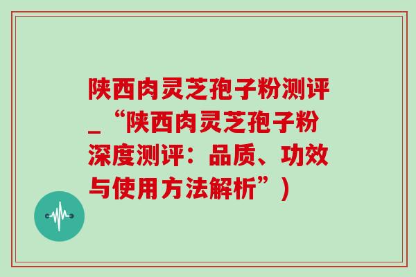 陕西肉灵芝孢子粉测评_“陕西肉灵芝孢子粉深度测评：品质、功效与使用方法解析”)-第1张图片-灵芝之家