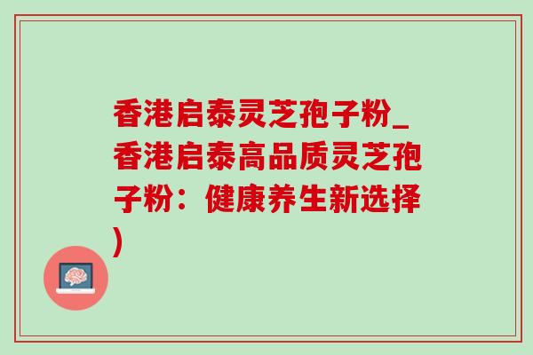 香港启泰灵芝孢子粉_香港启泰高品质灵芝孢子粉：健康养生新选择)-第1张图片-灵芝之家