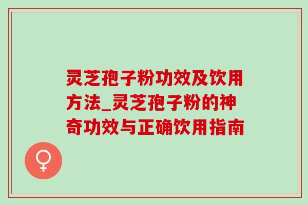 灵芝孢子粉功效及饮用方法_灵芝孢子粉的神奇功效与正确饮用指南-第1张图片-灵芝之家 灵芝孢子粉功效及饮用方法_灵芝孢子粉的神奇功效与正确饮用指南-第1张图片-灵芝之家