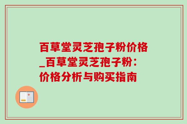 百草堂灵芝孢子粉价格_百草堂灵芝孢子粉:价格分析与购买指南-第1张图片-灵芝之家 百草堂灵芝孢子粉价格_百草堂灵芝孢子粉:价格分析与购买指南-第1张图片-灵芝之家