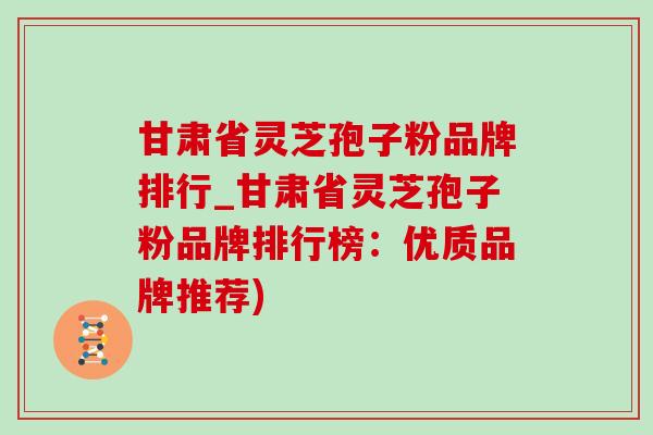 甘肃省灵芝孢子粉品牌排行_甘肃省灵芝孢子粉品牌排行榜:优质品牌推荐)-第1张图片-灵芝之家 甘肃省灵芝孢子粉品牌排行_甘肃省灵芝孢子粉品牌排行榜:优质品牌推荐)-第1张图片-灵芝之家