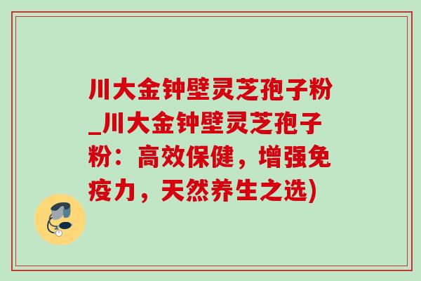 川大金钟壁灵芝孢子粉_川大金钟壁灵芝孢子粉:高效保健,增强免疫力,天然养生之选)-第1张图片-灵芝之家 川大金钟壁灵芝孢子粉_川大金钟壁灵芝孢子粉:高效保健,增强免疫力,天然养生之选)-第1张图片-灵芝之家