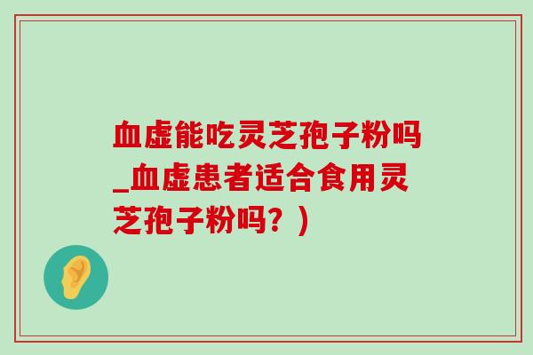 血虚能吃灵芝孢子粉吗_血虚患者适合食用灵芝孢子粉吗?)-第1张图片-灵芝之家 血虚能吃灵芝孢子粉吗_血虚患者适合食用灵芝孢子粉吗?)-第1张图片-灵芝之家