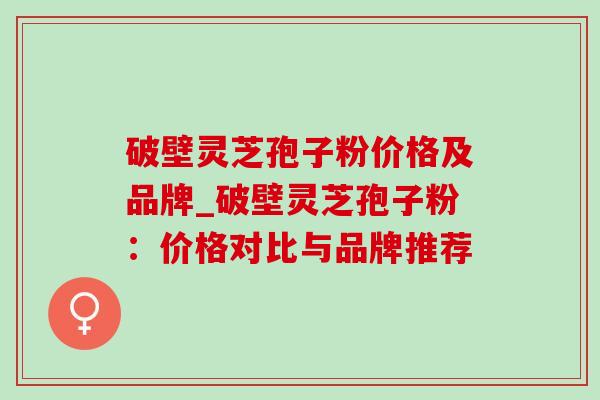 破壁灵芝孢子粉价格及品牌_破壁灵芝孢子粉：价格对比与品牌推荐-第1张图片-灵芝之家