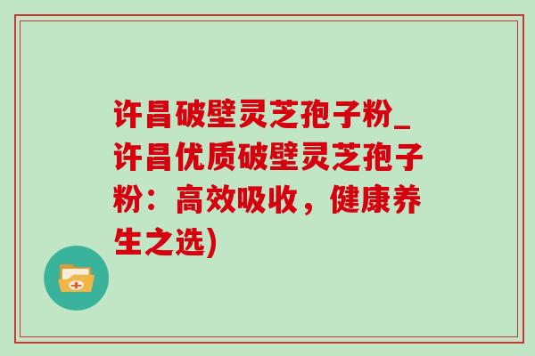 许昌破壁灵芝孢子粉_许昌优质破壁灵芝孢子粉:高效吸收,健康养生之选)-第1张图片-灵芝之家 许昌破壁灵芝孢子粉_许昌优质破壁灵芝孢子粉:高效吸收,健康养生之选)-第1张图片-灵芝之家