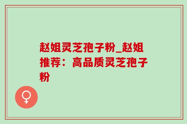 赵姐灵芝孢子粉_赵姐推荐:高品质灵芝孢子粉-第1张图片-灵芝之家 赵姐灵芝孢子粉_赵姐推荐:高品质灵芝孢子粉-第1张图片-灵芝之家