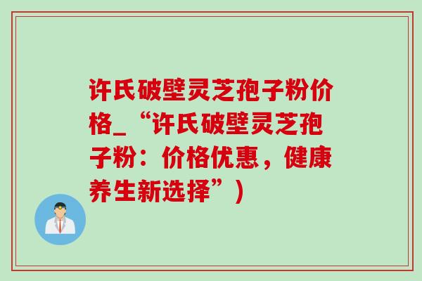 许氏破壁灵芝孢子粉价格_“许氏破壁灵芝孢子粉:价格优惠,健康养生新选择”)-第1张图片-灵芝之家 许氏破壁灵芝孢子粉价格_“许氏破壁灵芝孢子粉:价格优惠,健康养生新选择”)-第1张图片-灵芝之家
