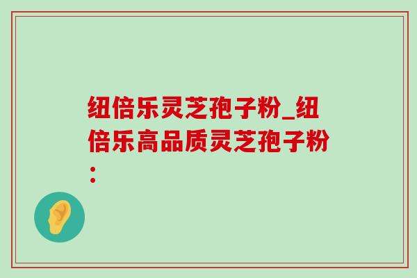纽倍乐灵芝孢子粉_纽倍乐高品质灵芝孢子粉:-第1张图片-灵芝之家 纽倍乐灵芝孢子粉_纽倍乐高品质灵芝孢子粉:-第1张图片-灵芝之家