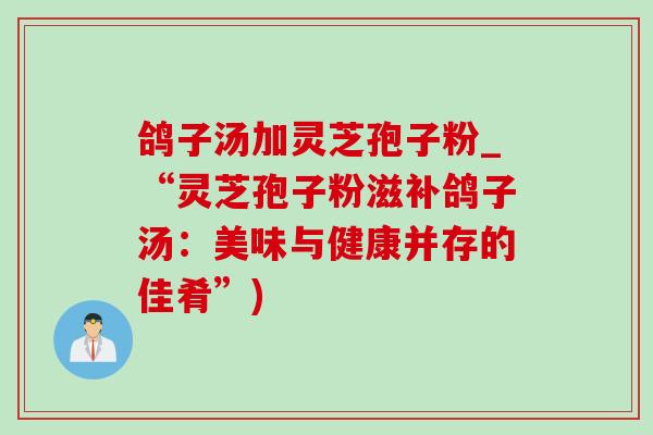 鸽子汤加灵芝孢子粉_“灵芝孢子粉滋补鸽子汤:美味与健康并存的佳肴”)-第1张图片-灵芝之家 鸽子汤加灵芝孢子粉_“灵芝孢子粉滋补鸽子汤:美味与健康并存的佳肴”)-第1张图片-灵芝之家