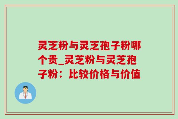 灵芝粉与灵芝孢子粉哪个贵_灵芝粉与灵芝孢子粉:比较价格与价值-第1张图片-灵芝之家 灵芝粉与灵芝孢子粉哪个贵_灵芝粉与灵芝孢子粉:比较价格与价值-第1张图片-灵芝之家