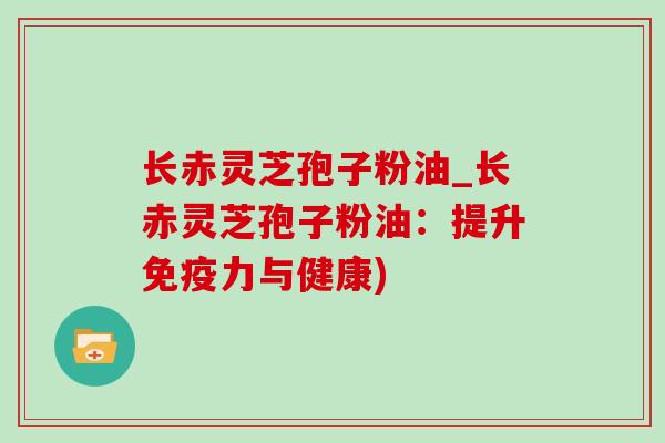 长赤灵芝孢子粉油_长赤灵芝孢子粉油:提升免疫力与健康)-第1张图片-灵芝之家 长赤灵芝孢子粉油_长赤灵芝孢子粉油:提升免疫力与健康)-第1张图片-灵芝之家