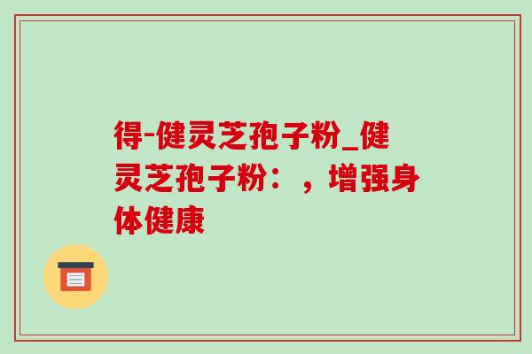得-健灵芝孢子粉_健灵芝孢子粉:,增强身体健康-第1张图片-灵芝之家 得-健灵芝孢子粉_健灵芝孢子粉:,增强身体健康-第1张图片-灵芝之家