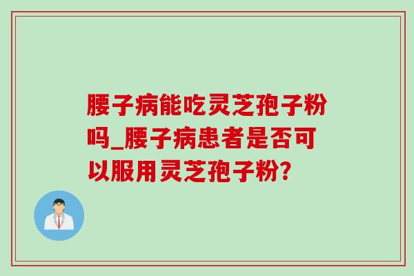 腰子病能吃灵芝孢子粉吗_腰子病患者是否可以服用灵芝孢子粉?-第1张图片-灵芝之家 腰子病能吃灵芝孢子粉吗_腰子病患者是否可以服用灵芝孢子粉?-第1张图片-灵芝之家