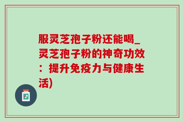 服灵芝孢子粉还能喝_灵芝孢子粉的神奇功效:提升免疫力与健康生活)-第1张图片-灵芝之家 服灵芝孢子粉还能喝_灵芝孢子粉的神奇功效:提升免疫力与健康生活)-第1张图片-灵芝之家