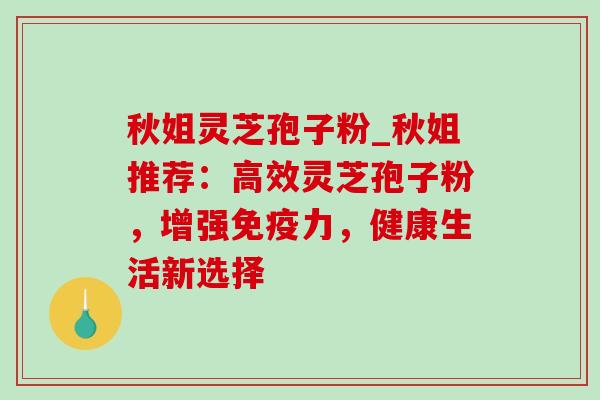 秋姐灵芝孢子粉_秋姐推荐:高效灵芝孢子粉,增强免疫力,健康生活新选择-第1张图片-灵芝之家 秋姐灵芝孢子粉_秋姐推荐:高效灵芝孢子粉,增强免疫力,健康生活新选择-第1张图片-灵芝之家